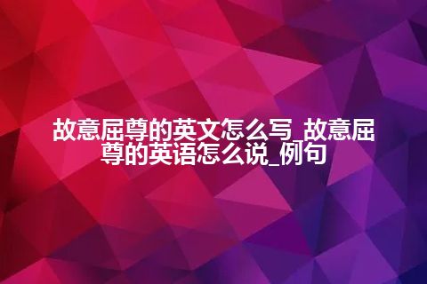 故意屈尊的英文怎么写_故意屈尊的英语怎么说_例句