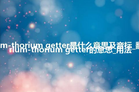 cerium-thorium getter是什么意思及音标_翻译cerium-thorium getter的意思_用法