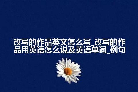 改写的作品英文怎么写_改写的作品用英语怎么说及英语单词_例句