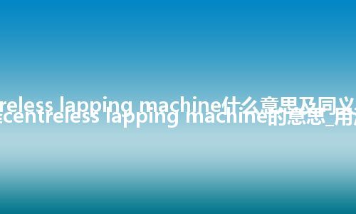 centreless lapping machine什么意思及同义词_翻译centreless lapping machine的意思_用法