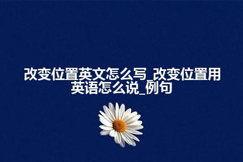 改变位置英文怎么写_改变位置用英语怎么说_例句