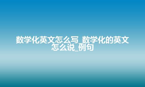 数学化英文怎么写_数学化的英文怎么说_例句