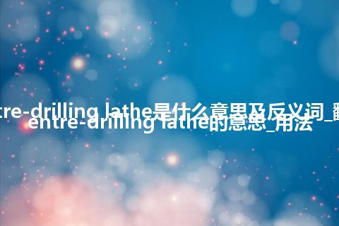 centre-drilling lathe是什么意思及反义词_翻译centre-drilling lathe的意思_用法