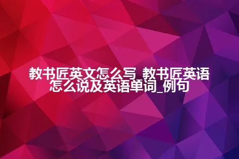 教书匠英文怎么写_教书匠英语怎么说及英语单词_例句