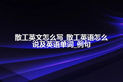 散工英文怎么写_散工英语怎么说及英语单词_例句