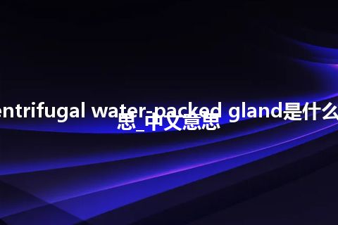 centrifugal water-packed gland是什么意思_中文意思