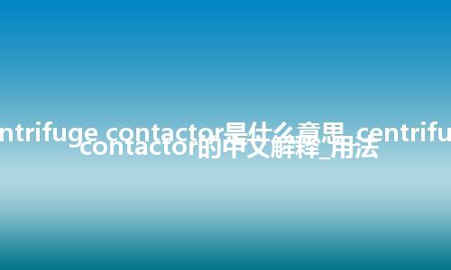 centrifuge contactor是什么意思_centrifuge contactor的中文解释_用法