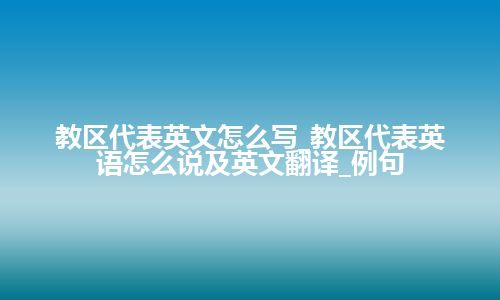 教区代表英文怎么写_教区代表英语怎么说及英文翻译_例句