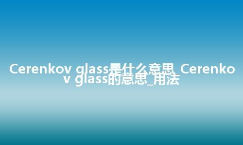 Cerenkov glass是什么意思_Cerenkov glass的意思_用法