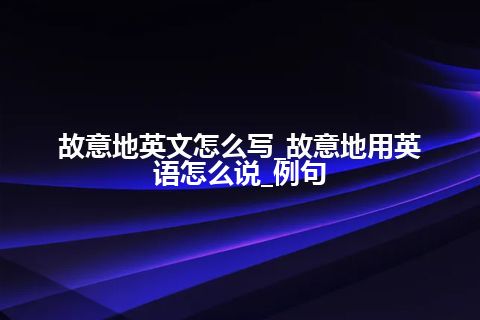 故意地英文怎么写_故意地用英语怎么说_例句