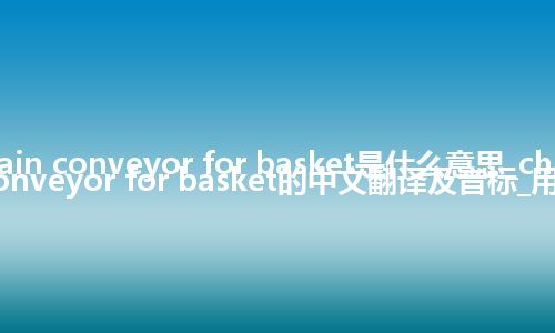 chain conveyor for basket是什么意思_chain conveyor for basket的中文翻译及音标_用法