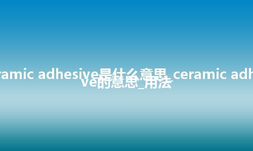 ceramic adhesive是什么意思_ceramic adhesive的意思_用法