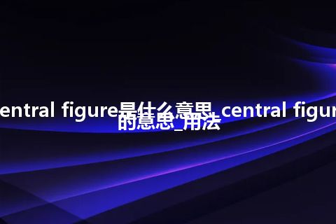 central figure是什么意思_central figure的意思_用法