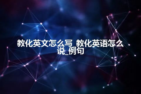 教化英文怎么写_教化英语怎么说_例句