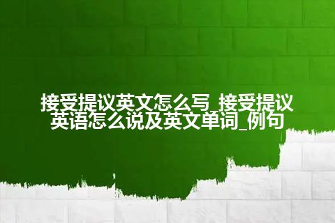 接受提议英文怎么写_接受提议英语怎么说及英文单词_例句