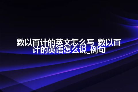 数以百计的英文怎么写_数以百计的英语怎么说_例句