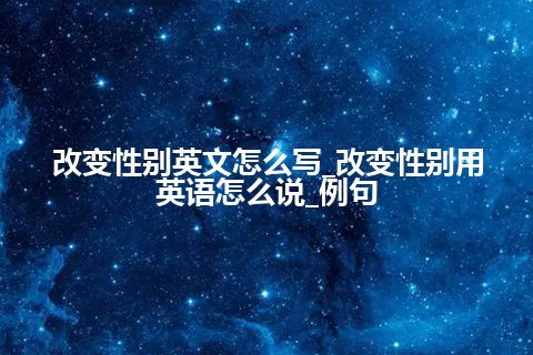 改变性别英文怎么写_改变性别用英语怎么说_例句