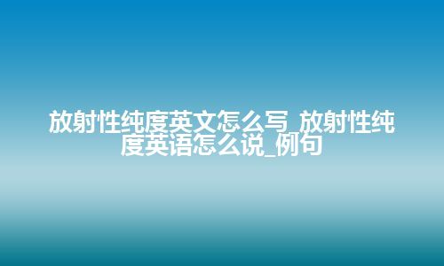 放射性纯度英文怎么写_放射性纯度英语怎么说_例句