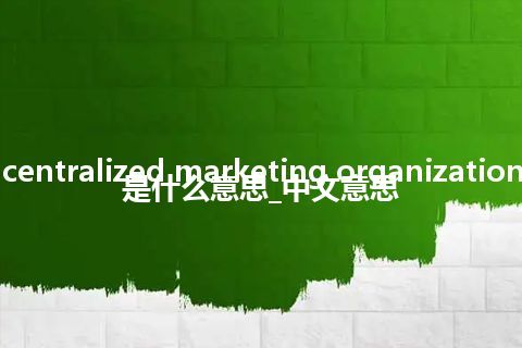 centralized marketing organization是什么意思_中文意思