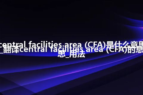 central facilities area (CFA)是什么意思_翻译central facilities area (CFA)的意思_用法