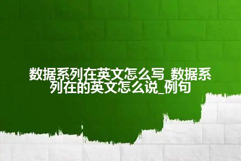 数据系列在英文怎么写_数据系列在的英文怎么说_例句