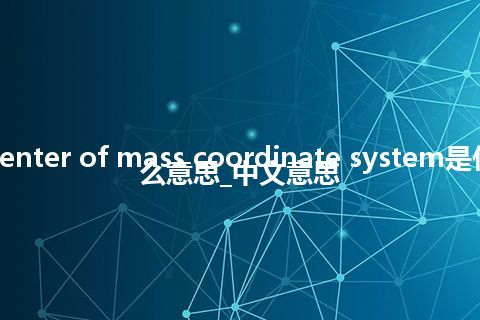 center of mass coordinate system是什么意思_中文意思