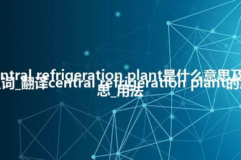 central refrigeration plant是什么意思及反义词_翻译central refrigeration plant的意思_用法