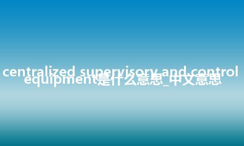 centralized supervisory and control equipment是什么意思_中文意思