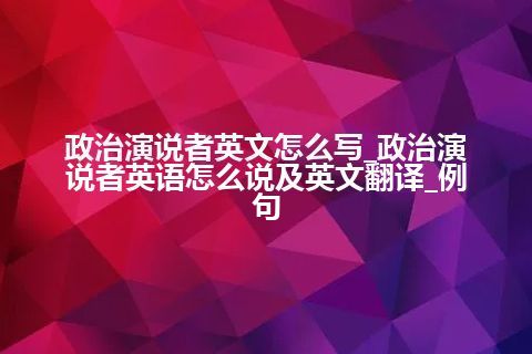 政治演说者英文怎么写_政治演说者英语怎么说及英文翻译_例句