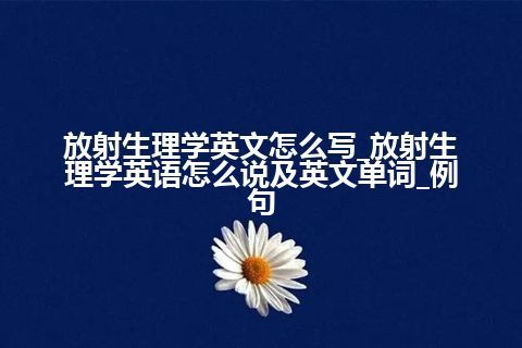 放射生理学英文怎么写_放射生理学英语怎么说及英文单词_例句