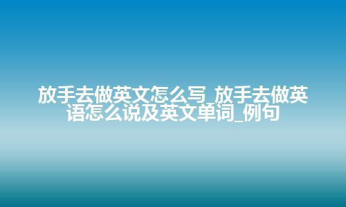 放手去做英文怎么写_放手去做英语怎么说及英文单词_例句