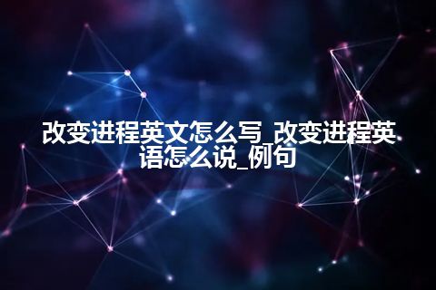 改变进程英文怎么写_改变进程英语怎么说_例句