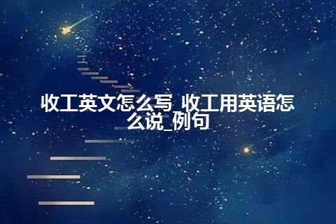 收工英文怎么写_收工用英语怎么说_例句