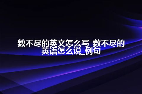 数不尽的英文怎么写_数不尽的英语怎么说_例句