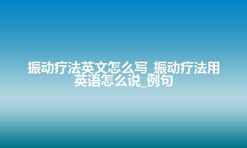 振动疗法英文怎么写_振动疗法用英语怎么说_例句