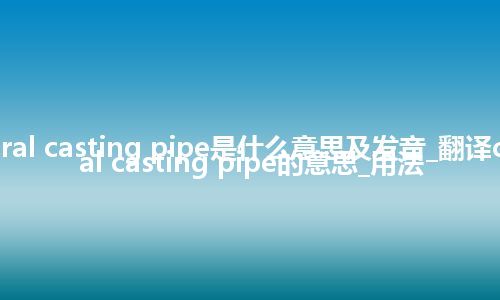 central casting pipe是什么意思及发音_翻译central casting pipe的意思_用法