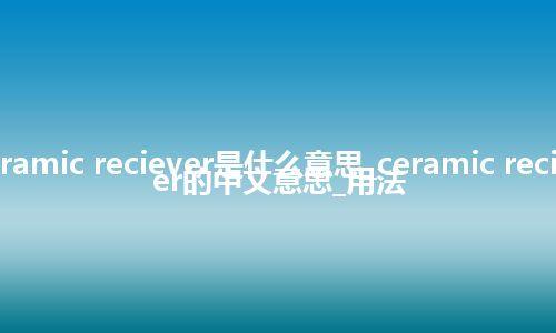 ceramic reciever是什么意思_ceramic reciever的中文意思_用法