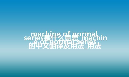 machine of normal series是什么意思_machine of normal series的中文翻译及用法_用法