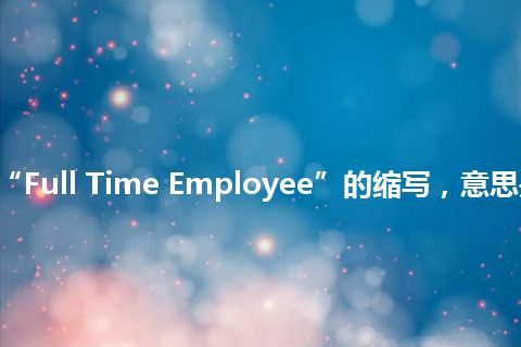 “FTE”是“Full Time Employee”的缩写，意思是“全职员工”