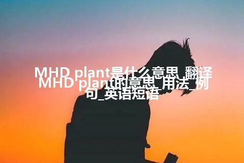 MHD plant是什么意思_翻译MHD plant的意思_用法_例句_英语短语