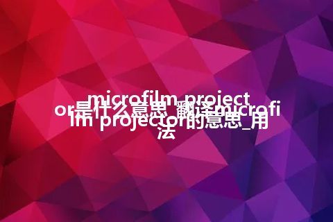 microfilm projector是什么意思_翻译microfilm projector的意思_用法