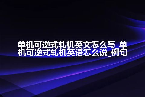 单机可逆式轧机英文怎么写_单机可逆式轧机英语怎么说_例句