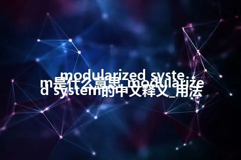 modularized system是什么意思_modularized system的中文释义_用法