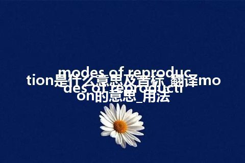 modes of reproduction是什么意思及音标_翻译modes of reproduction的意思_用法