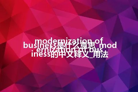 modernization of business是什么意思_modernization of business的中文释义_用法