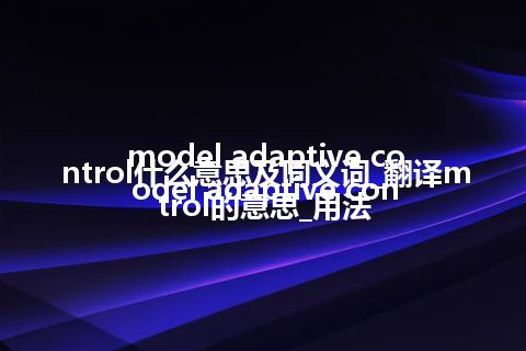 model adaptive control什么意思及同义词_翻译model adaptive control的意思_用法