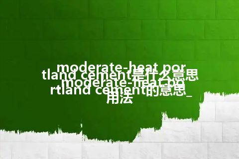 moderate-heat portland cement是什么意思_moderate-heat portland cement的意思_用法