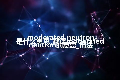 moderated neutron是什么意思_翻译moderated neutron的意思_用法