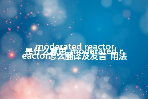 moderated reactor是什么意思_moderated reactor怎么翻译及发音_用法