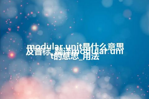 modular unit是什么意思及音标_翻译modular unit的意思_用法